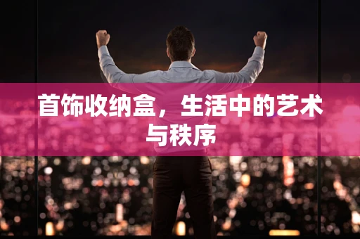 首饰收纳盒，生活中的艺术与秩序
