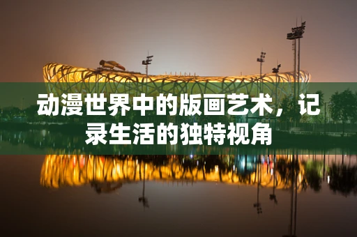 动漫世界中的版画艺术，记录生活的独特视角