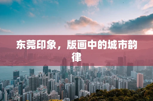 东莞印象，版画中的城市韵律