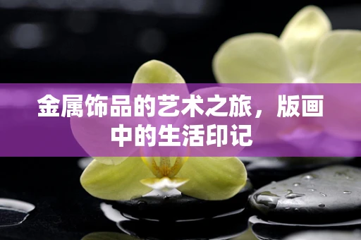 金属饰品的艺术之旅，版画中的生活印记
