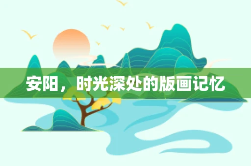 安阳，时光深处的版画记忆