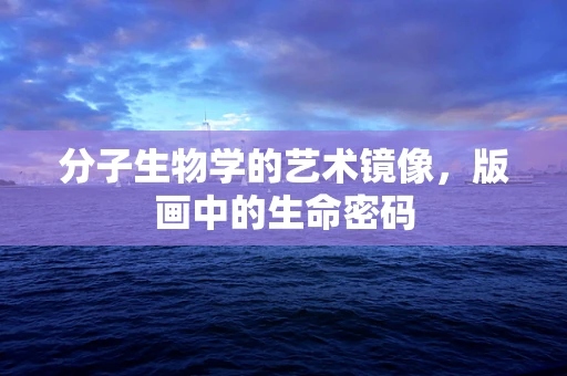 分子生物学的艺术镜像，版画中的生命密码