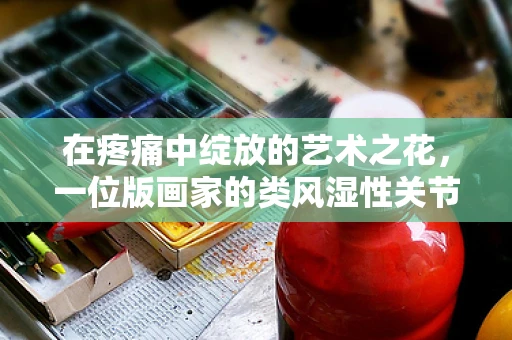 在疼痛中绽放的艺术之花，一位版画家的类风湿性关节炎日记