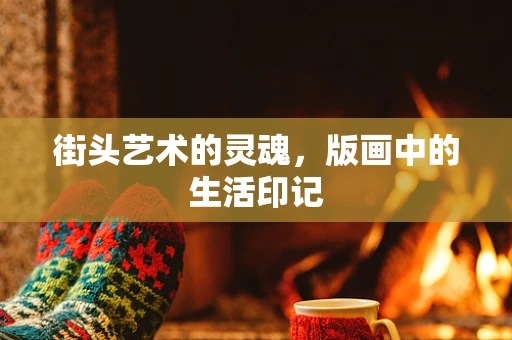 街头艺术的灵魂，版画中的生活印记