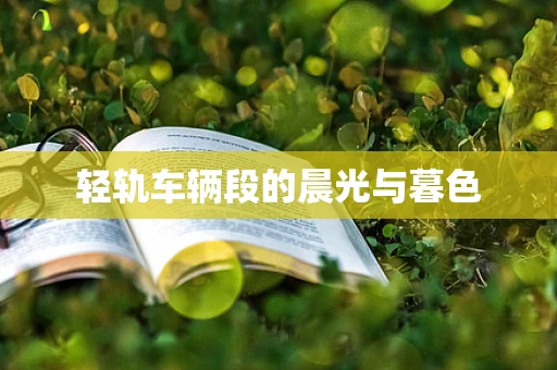 轻轨车辆段的晨光与暮色