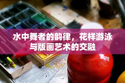 水中舞者的韵律，花样游泳与版画艺术的交融