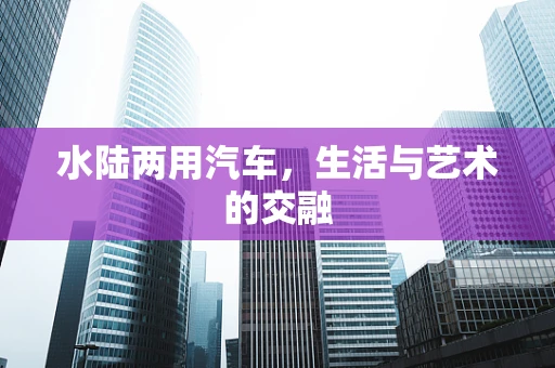 水陆两用汽车，生活与艺术的交融