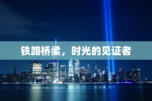 铁路桥梁，时光的见证者
