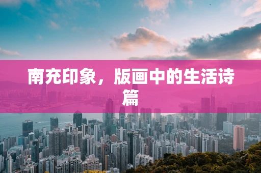 南充印象，版画中的生活诗篇