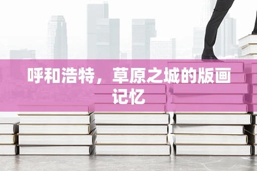 呼和浩特，草原之城的版画记忆
