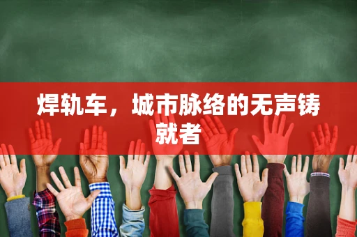 焊轨车，城市脉络的无声铸就者