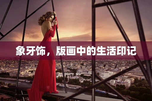 象牙饰，版画中的生活印记