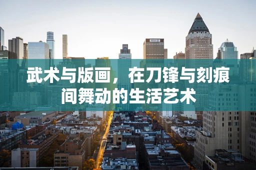 武术与版画，在刀锋与刻痕间舞动的生活艺术