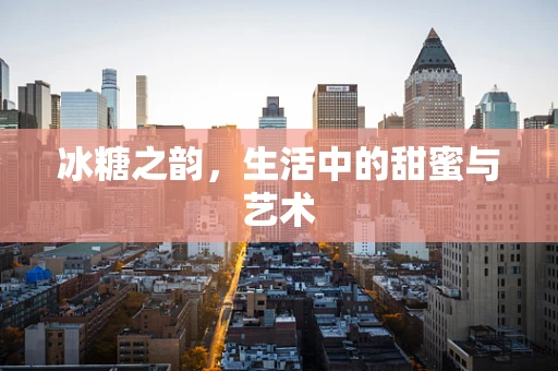 冰糖之韵，生活中的甜蜜与艺术
