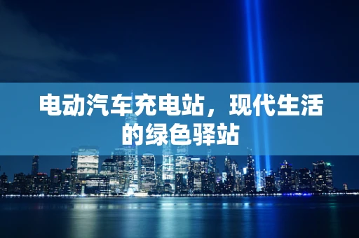电动汽车充电站，现代生活的绿色驿站