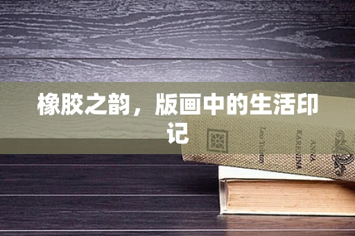 橡胶之韵，版画中的生活印记