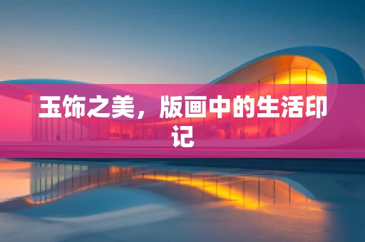 玉饰之美，版画中的生活印记