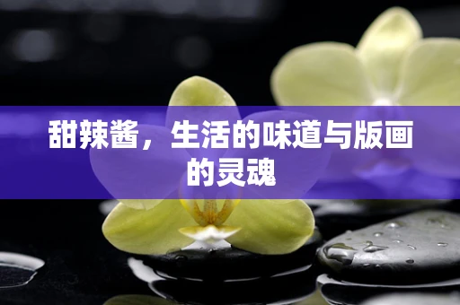甜辣酱，生活的味道与版画的灵魂