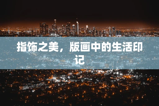 指饰之美，版画中的生活印记