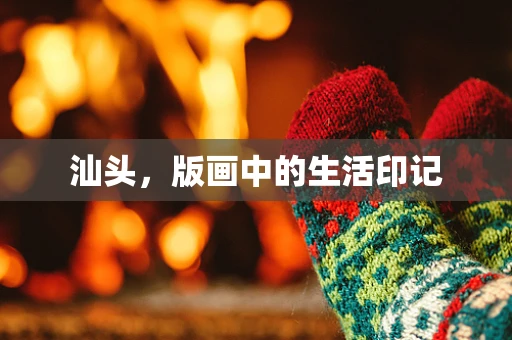 汕头，版画中的生活印记