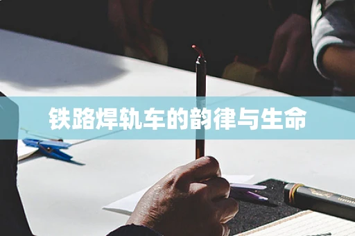 铁路焊轨车的韵律与生命