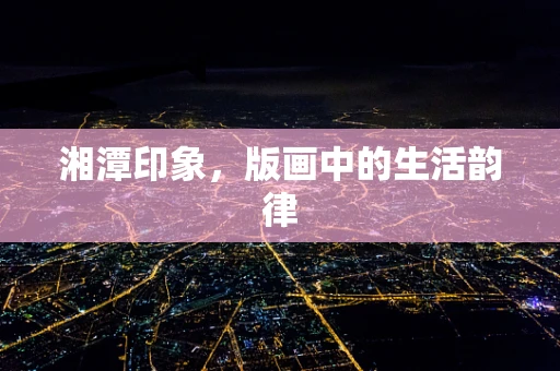 湘潭印象，版画中的生活韵律