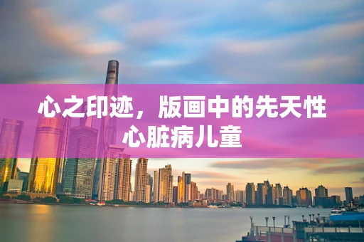 心之印迹，版画中的先天性心脏病儿童