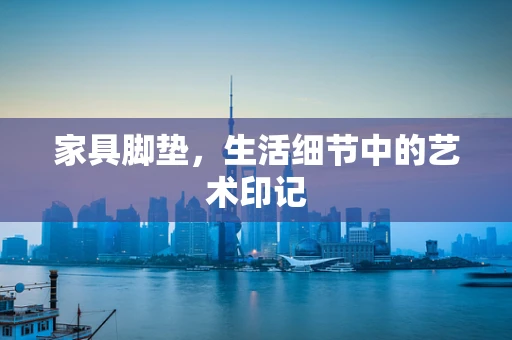 家具脚垫，生活细节中的艺术印记