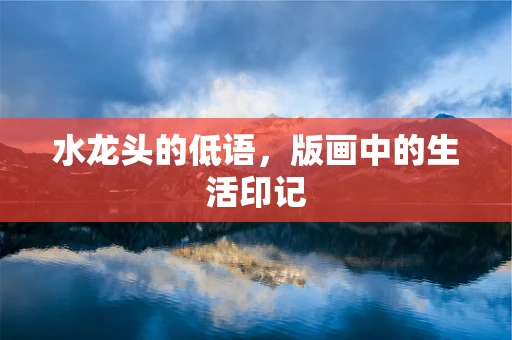 水龙头的低语，版画中的生活印记