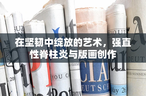 在坚韧中绽放的艺术，强直性脊柱炎与版画创作