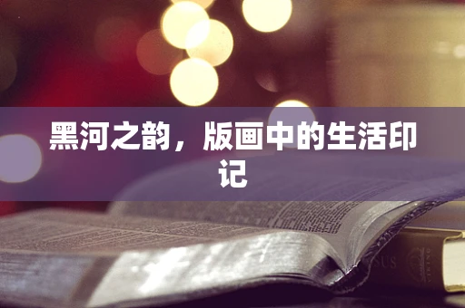 黑河之韵，版画中的生活印记