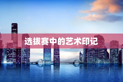 选拔赛中的艺术印记
