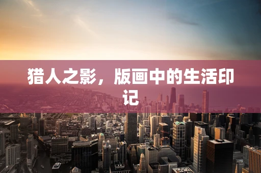 猎人之影，版画中的生活印记