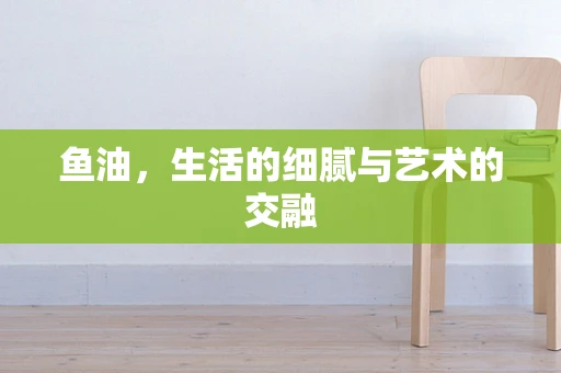鱼油，生活的细腻与艺术的交融