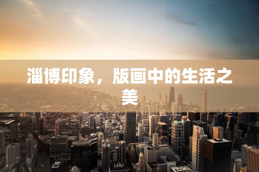 淄博印象，版画中的生活之美