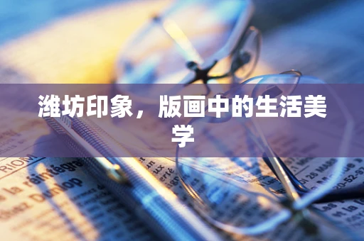 潍坊印象，版画中的生活美学
