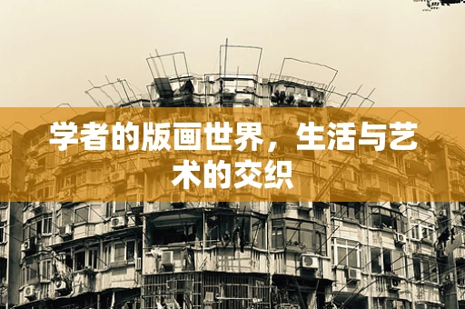 学者的版画世界，生活与艺术的交织