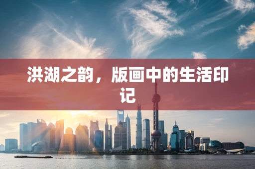 洪湖之韵，版画中的生活印记