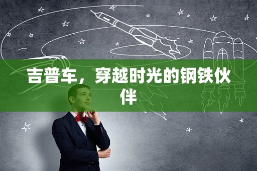吉普车，穿越时光的钢铁伙伴