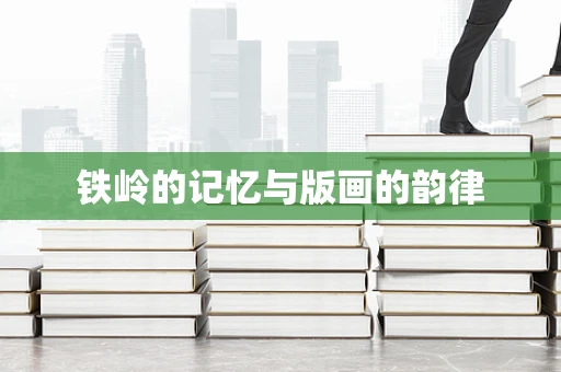 铁岭的记忆与版画的韵律