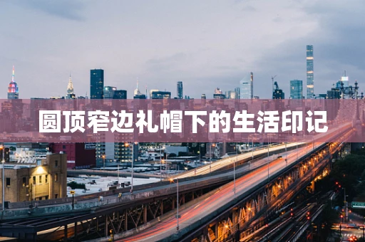 圆顶窄边礼帽下的生活印记