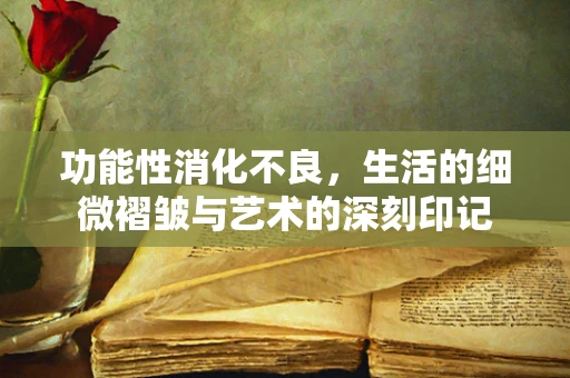 功能性消化不良，生活的细微褶皱与艺术的深刻印记
