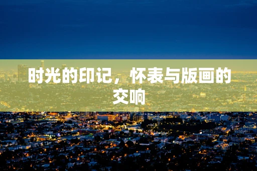 时光的印记，怀表与版画的交响