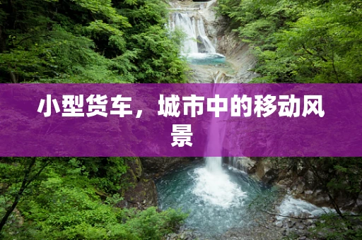 小型货车，城市中的移动风景