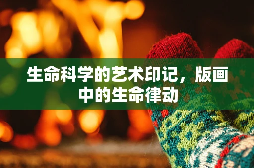 生命科学的艺术印记，版画中的生命律动