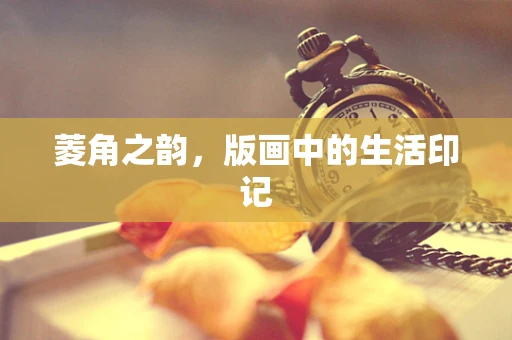 菱角之韵，版画中的生活印记