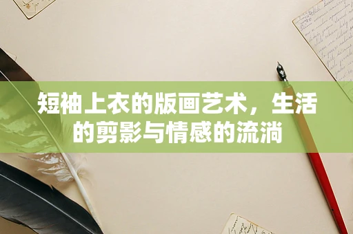 短袖上衣的版画艺术，生活的剪影与情感的流淌