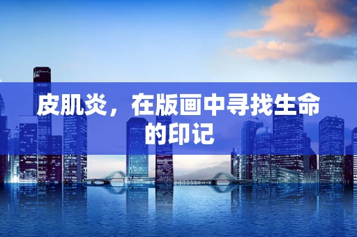 皮肌炎，在版画中寻找生命的印记