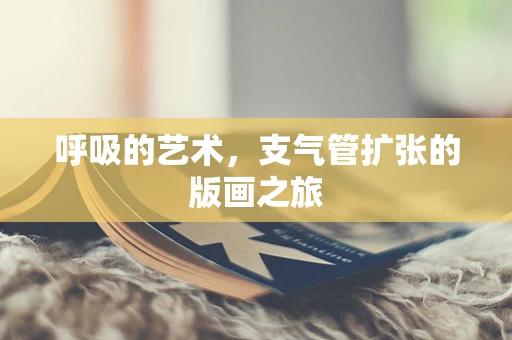 呼吸的艺术，支气管扩张的版画之旅