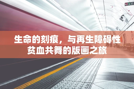生命的刻痕，与再生障碍性贫血共舞的版画之旅